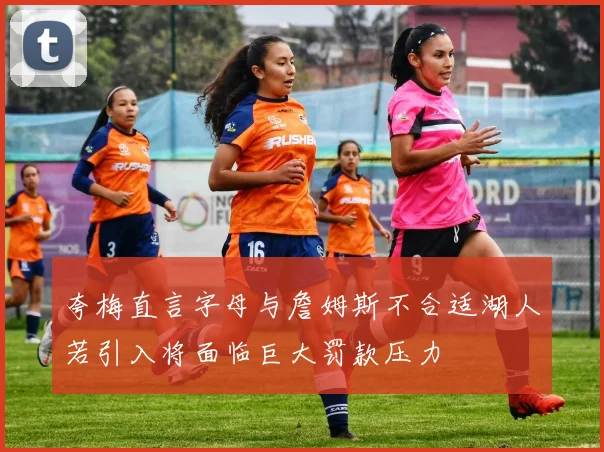 夸梅直言字母与詹姆斯不合适湖人若引入将面临巨大罚款压力