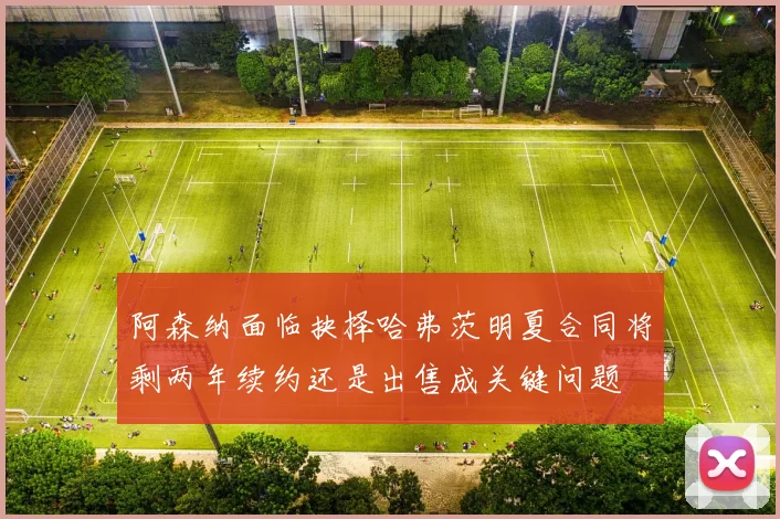 阿森纳面临抉择哈弗茨明夏合同将剩两年续约还是出售成关键问题