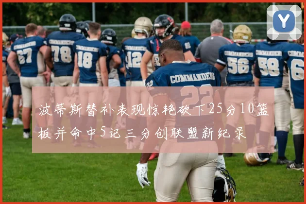 波蒂斯替补表现惊艳砍下25分10篮板并命中5记三分创联盟新纪录