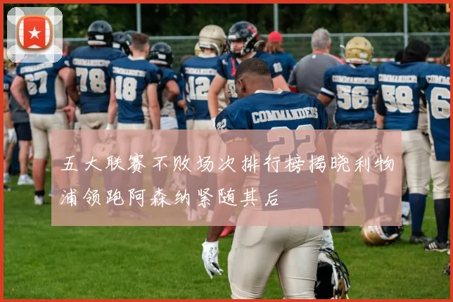 五大联赛不败场次排行榜揭晓利物浦领跑阿森纳紧随其后