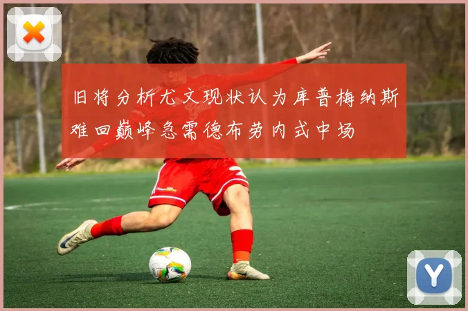旧将分析尤文现状认为库普梅纳斯难回巅峰急需德布劳内式中场