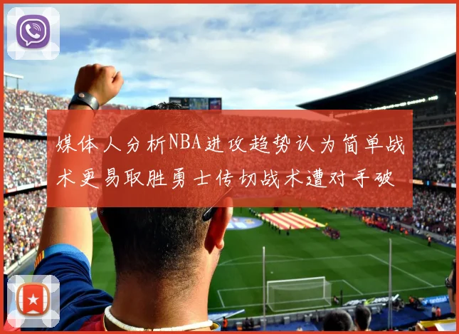媒体人分析NBA进攻趋势认为简单战术更易取胜勇士传切战术遭对手破解