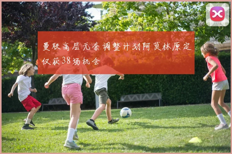 曼联高层无奈调整计划阿莫林原定仅获38场机会