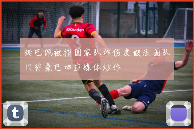 姆巴佩被指国家队诈伤度假法国队门将桑巴回应媒体炒作