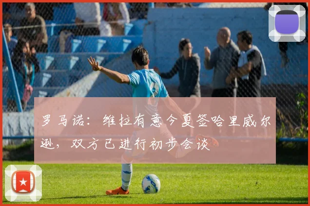 罗马诺：维拉有意今夏签哈里威尔逊，双方已进行初步会谈