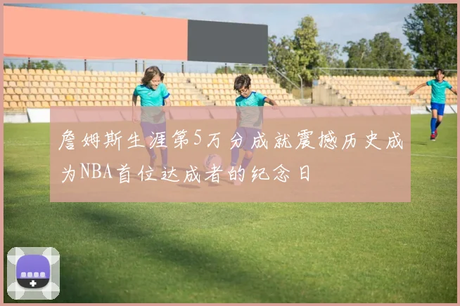 詹姆斯生涯第5万分成就震撼历史成为NBA首位达成者的纪念日
