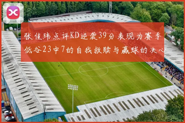 张佳玮点评KD逆袭39分表现为赛季低谷23中7的自我救赎与赢球的决心