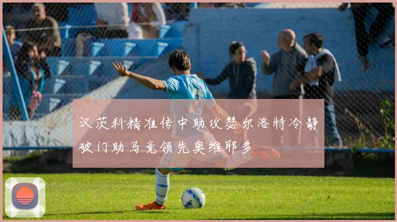 汉茨科精准传中助攻瑟尔洛特冷静破门助马竞领先奥维耶多