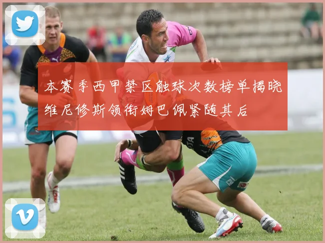 本赛季西甲禁区触球次数榜单揭晓维尼修斯领衔姆巴佩紧随其后