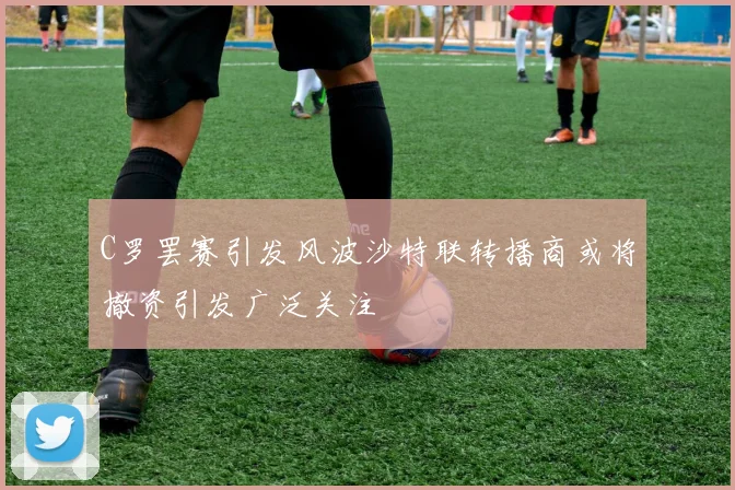 C罗罢赛引发风波沙特联转播商或将撤资引发广泛关注